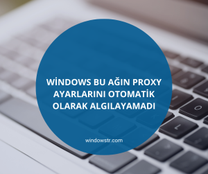 Windows Bu Ağın Proxy Ayarlarını Otomatik Olarak Algılayamadı